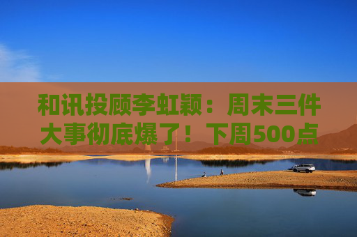 和讯投顾李虹颖：周末三件大事彻底爆了！下周500点的大反弹要来了？