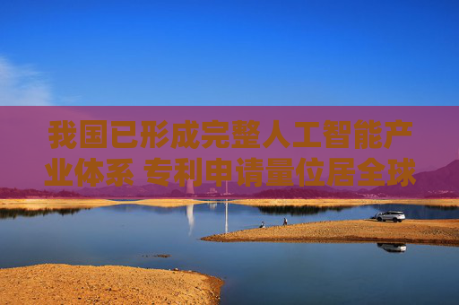我国已形成完整人工智能产业体系 专利申请量位居全球首位  第1张
