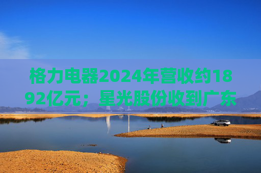 格力电器2024年营收约1892亿元；星光股份收到广东证监局警示函 | 公告精选