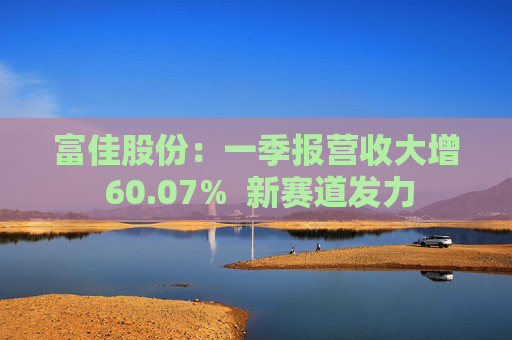 富佳股份：一季报营收大增 60.07%  新赛道发力