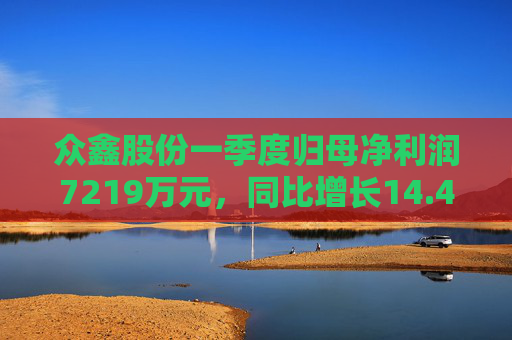 众鑫股份一季度归母净利润7219万元，同比增长14.45%