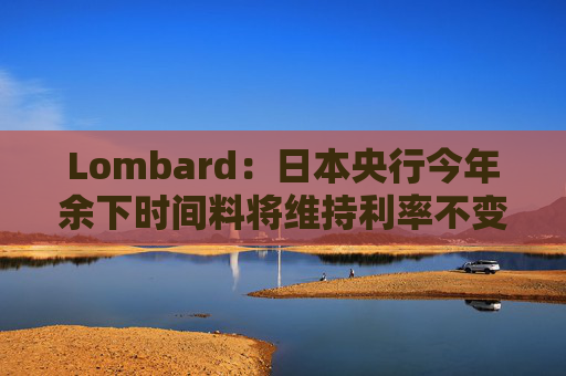Lombard：日本央行今年余下时间料将维持利率不变
