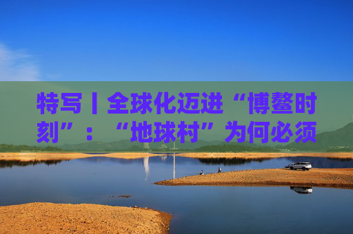 特写丨全球化迈进“博鳌时刻”：“地球村”为何必须拥抱多边主义？