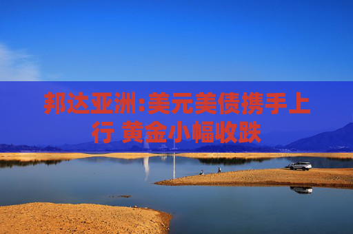 邦达亚洲:美元美债携手上行 黄金小幅收跌
