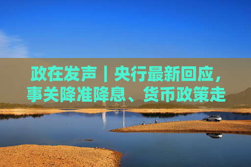 政在发声｜央行最新回应，事关降准降息、货币政策走向、美债波动影响等热点话题  第1张