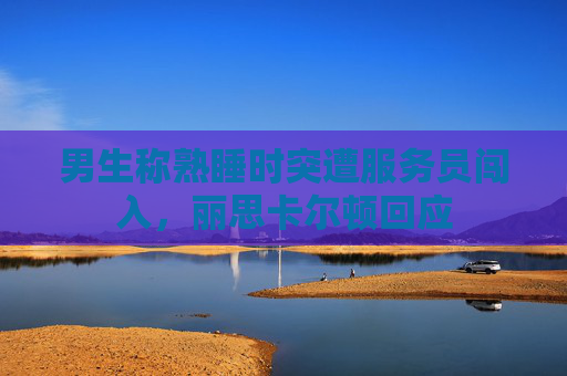 男生称熟睡时突遭服务员闯入，丽思卡尔顿回应