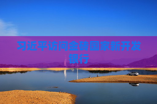 习近平访问金砖国家新开发银行