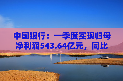 中国银行：一季度实现归母净利润543.64亿元，同比下降2.9%