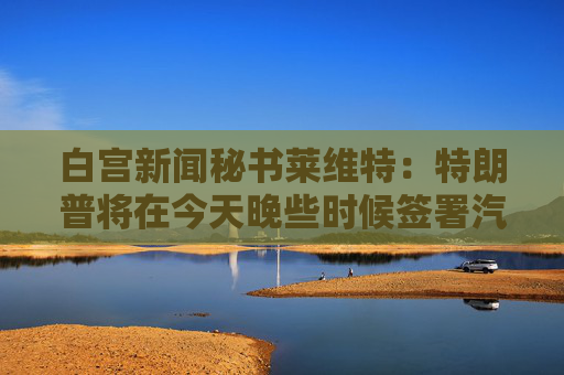 白宫新闻秘书莱维特：特朗普将在今天晚些时候签署汽车关税行政命令  第1张