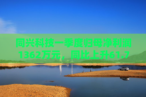 同兴科技一季度归母净利润1362万元，同比上升61.7%