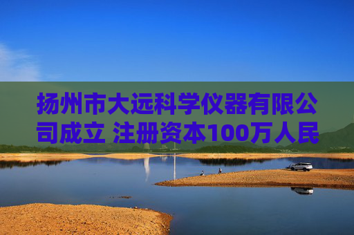 扬州市大远科学仪器有限公司成立 注册资本100万人民币