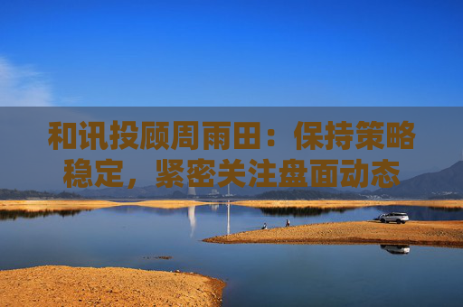 和讯投顾周雨田：保持策略稳定，紧密关注盘面动态