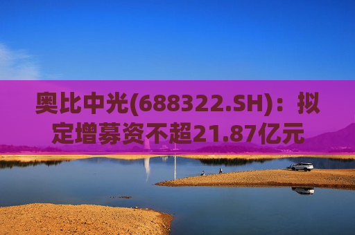 奥比中光(688322.SH)：拟定增募资不超21.87亿元  第1张