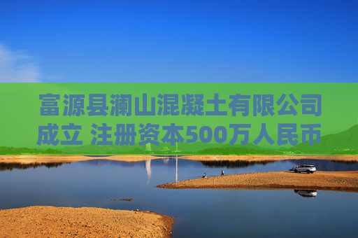 富源县澜山混凝土有限公司成立 注册资本500万人民币