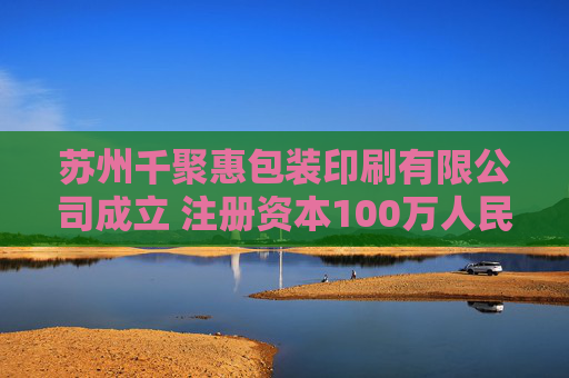 苏州千聚惠包装印刷有限公司成立 注册资本100万人民币