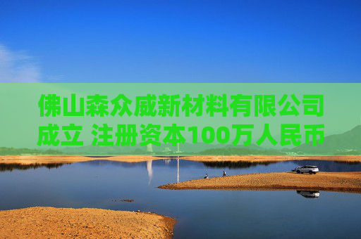 佛山森众威新材料有限公司成立 注册资本100万人民币