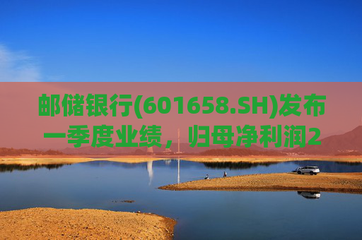 邮储银行(601658.SH)发布一季度业绩，归母净利润252.46亿元，同比下降2.62%  第1张