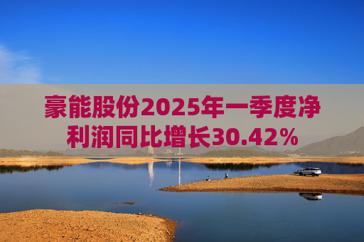 豪能股份2025年一季度净利润同比增长30.42%