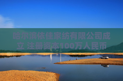 哈尔滨依佳家纺有限公司成立 注册资本100万人民币