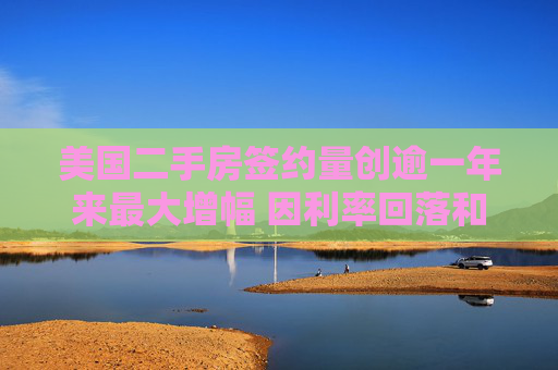 美国二手房签约量创逾一年来最大增幅 因利率回落和房源增加