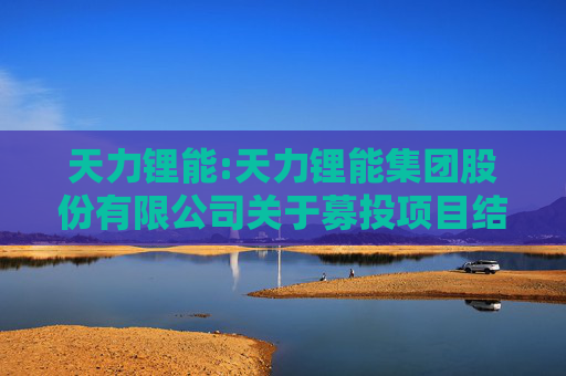 天力锂能:天力锂能集团股份有限公司关于募投项目结项并将节余募集资金永久补充流动资金及注销募集资金专户的公告