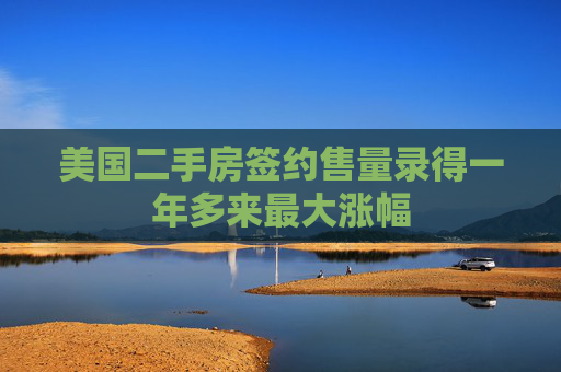 美国二手房签约售量录得一年多来最大涨幅
