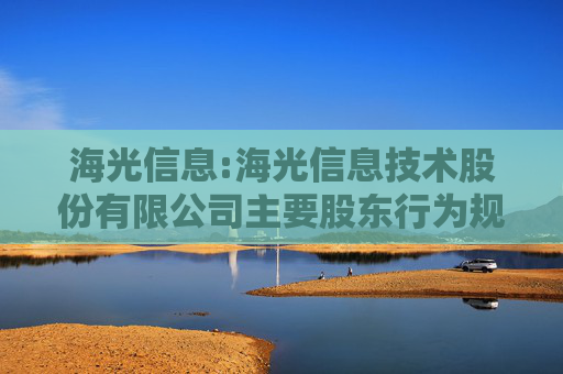 海光信息:海光信息技术股份有限公司主要股东行为规范