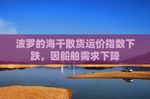 波罗的海干散货运价指数下跌，因船舶需求下降