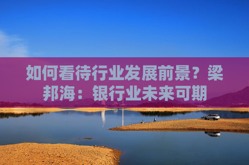 如何看待行业发展前景？梁邦海：银行业未来可期