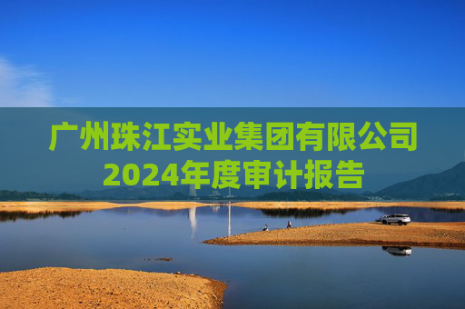 广州珠江实业集团有限公司2024年度审计报告
