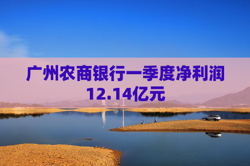 广州农商银行一季度净利润12.14亿元