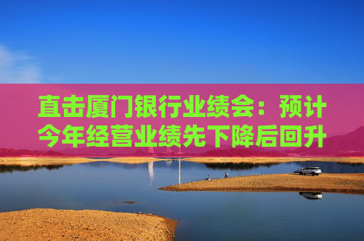 直击厦门银行业绩会：预计今年经营业绩先下降后回升，将加快对公一般贷款上量  第1张