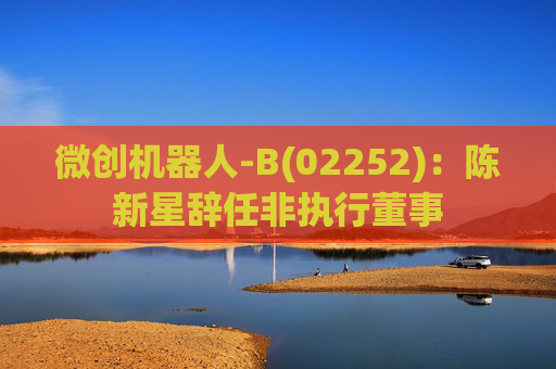 微创机器人-B(02252)：陈新星辞任非执行董事