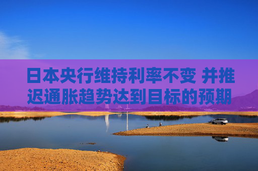日本央行维持利率不变 并推迟通胀趋势达到目标的预期时间  第1张