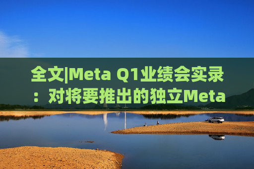 全文|Meta Q1业绩会实录：对将要推出的独立Meta AI应用感到兴奋与期待