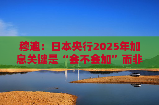 穆迪：日本央行2025年加息关键是“会不会加”而非“何时加”