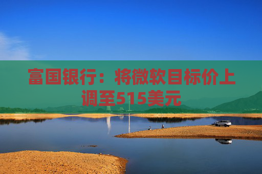 富国银行：将微软目标价上调至515美元  第1张