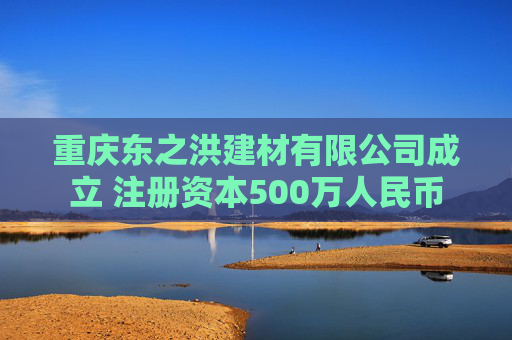 重庆东之洪建材有限公司成立 注册资本500万人民币