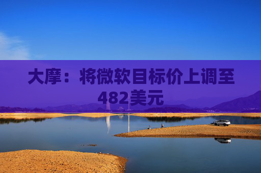 大摩：将微软目标价上调至482美元
