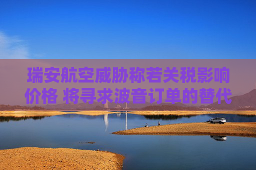 瑞安航空威胁称若关税影响价格 将寻求波音订单的替代方案  第1张