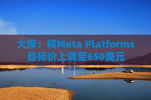 大摩：将Meta Platforms目标价上调至650美元