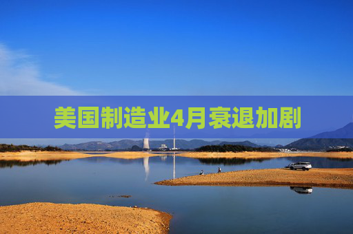 美国制造业4月衰退加剧