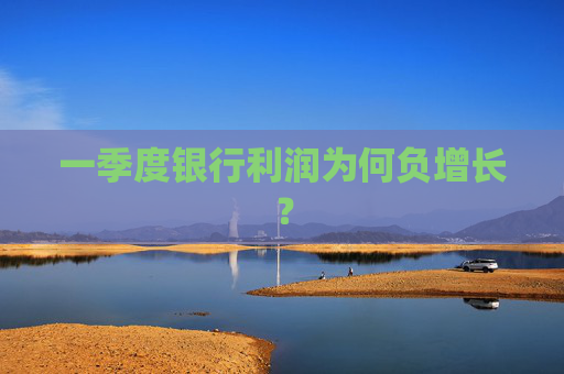 一季度银行利润为何负增长？