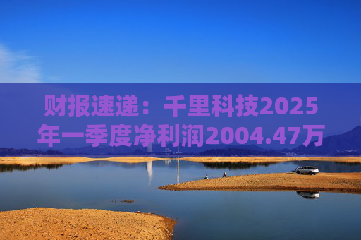 财报速递：千里科技2025年一季度净利润2004.47万元