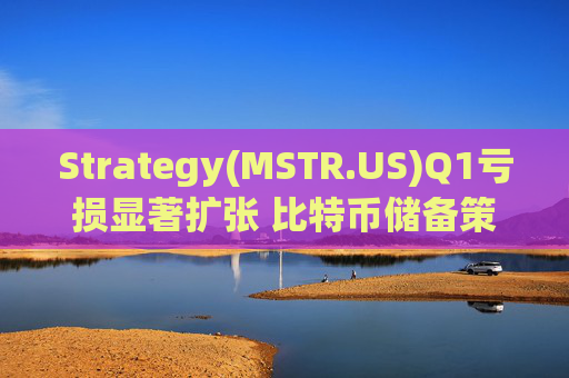 Strategy(MSTR.US)Q1亏损显著扩张 比特币储备策略仍“高歌猛进”
