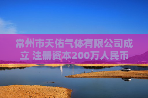 常州市天佑气体有限公司成立 注册资本200万人民币