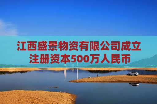 江西盛景物资有限公司成立 注册资本500万人民币