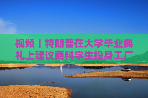 视频丨特朗普在大学毕业典礼上建议商科学生投身工厂、车间“搬砖”，别天天想着搞金融投机  第1张