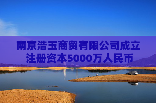 南京浩玉商贸有限公司成立 注册资本5000万人民币