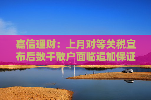 嘉信理财：上月对等关税宣布后数千散户面临追加保证金风险  第1张